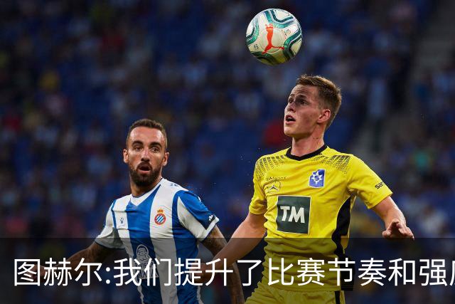 图赫尔:我们提升了比赛节奏和强度 两将伤情待查